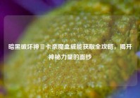 暗黑破坏神Ⅲ卡奈魔盒威能获取全攻略，揭开神秘力量的面纱