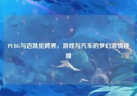 PUBG与迈凯伦跨界，游戏与汽车的梦幻激情碰撞