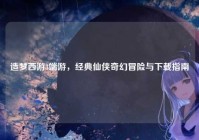 造梦西游3端游，经典仙侠奇幻冒险与下载指南