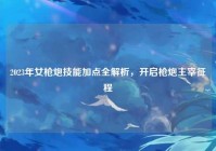 2023年女枪炮技能加点全解析，开启枪炮主宰征程