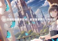 2021英雄联盟赛事官网，展现赛事风云与电竞魅力