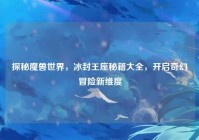 探秘魔兽世界，冰封王座秘籍大全，开启奇幻冒险新维度