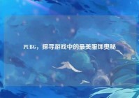 PUBG，探寻游戏中的最美服饰奥秘