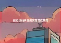 拉克丝的峡谷搞笑配音欢乐秀
