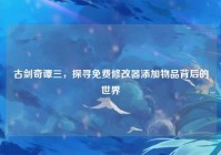 古剑奇谭三，探寻免费修改器添加物品背后的世界