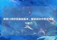 探索口袋妖怪最新版本，解锁游戏世界新维度与魅力