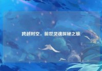 跨越时空，前世灵魂探秘之旅