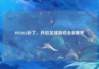 PES2013补丁，开启足球游戏全新境界