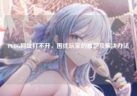PUBG网址打不开，困扰玩家的难题及解决办法
