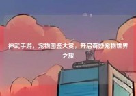 神武手游，宠物图鉴大赏，开启奇妙宠物世界之旅