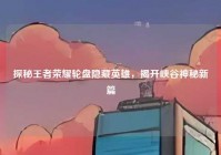 探秘王者荣耀轮盘隐藏英雄，揭开峡谷神秘新篇