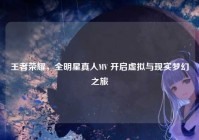 王者荣耀，全明星真人MV 开启虚拟与现实梦幻之旅