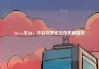 Steam平台，开启侏罗纪生存史前冒险