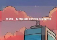 剑灵PK，探寻最强职业的纷争与荣耀对决