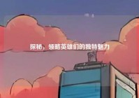 探秘，领略英雄们的独特魅力