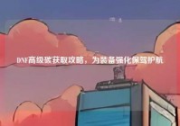 DNF高级碳获取攻略，为装备强化保驾护航