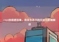 CSGO挑胳膊现象，竞技生态下的文化与影响解读