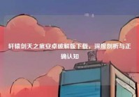 轩辕剑天之痕安卓破解版下载，深度剖析与正确认知