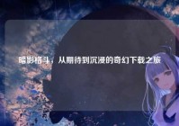 暗影格斗，从期待到沉浸的奇幻下载之旅