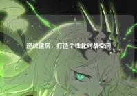 逆战建房，打造个性化对战空间