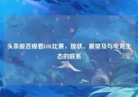 头条能否观看LOL比赛，现状、展望及与电竞生态的联系