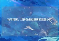 和平精英,女神在虚拟世界的温馨小筑