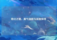 奇幻之境，勇气颂歌与深度探寻