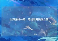 山海逆战144期，奇幻世界热血之旅