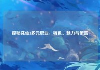 探秘诛仙3多元职业，特色、魅力与策略