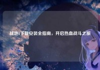 战地1下载安装全指南，开启热血战斗之旅