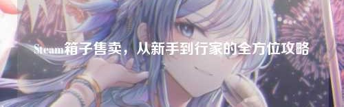 Steam箱子售卖，从新手到行家的全方位攻略