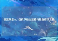 重温拳皇98，街机下载全攻略与热血情怀之旅