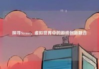 探寻Steam，虚拟世界中的游戏创新融合