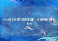 DNF70版本剑圣装备深度剖析，剑影闪耀的往昔岁月