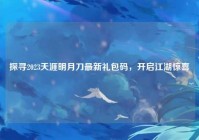 探寻2023天涯明月刀最新礼包码，开启江湖惊喜