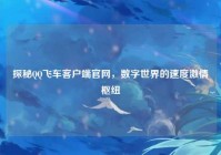 探秘QQ飞车客户端官网，数字世界的速度激情枢纽