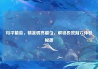 和平精英，精准调高键位，解锁极致游戏体验秘籍