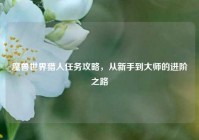 魔兽世界猎人任务攻略，从新手到大师的进阶之路