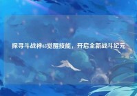 探寻斗战神63觉醒技能，开启全新战斗纪元