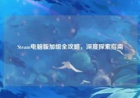 Steam电脑版加组全攻略，深度探索指南