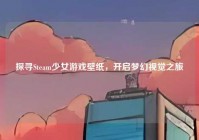 探寻Steam少女游戏壁纸，开启梦幻视觉之旅