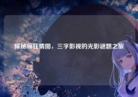 探秘疯狂猜图，三字影视的光影谜题之旅