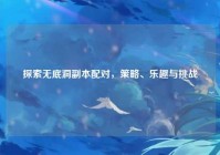 探索无底洞副本配对，策略、乐趣与挑战