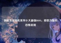剖析生化危机系列十大最强BOSS，邪恶力量的恐怖呈现