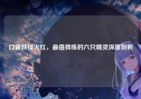 口袋妖怪火红，最值得练的六只精灵深度剖析