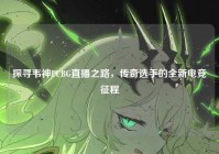 探寻韦神PUBG直播之路，传奇选手的全新电竞征程