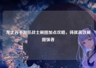 龙之谷手游狂战士刷图加点攻略，铸就高效刷图强者