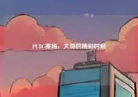 PUBG赛场，大哥的精彩时刻