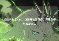 绝地求生（PUBG）点击开始无反应，深度剖析与解决办法