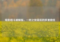 暗影格斗破解版，一时之快背后的多重隐忧